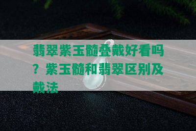 翡翠紫玉髓叠戴好看吗？紫玉髓和翡翠区别及戴法