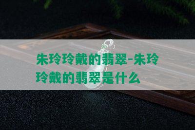 朱玲玲戴的翡翠-朱玲玲戴的翡翠是什么