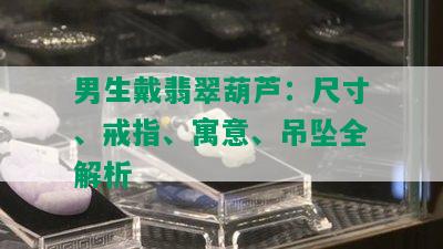 男生戴翡翠葫芦：尺寸、戒指、寓意、吊坠全解析