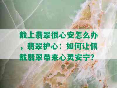 戴上翡翠很心安怎么办，翡翠护心：如何让佩戴翡翠带来心灵安宁？