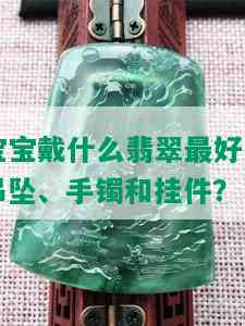 宝宝戴什么翡翠更好的吊坠、手镯和挂件？