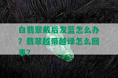 白翡翠戴后发蓝怎么办？翡翠越带越绿怎么回事？