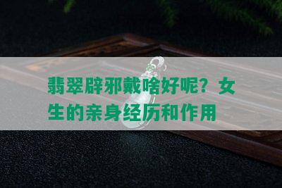 翡翠辟邪戴啥好呢？女生的亲身经历和作用