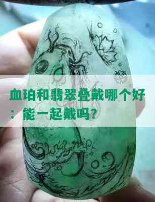 血珀和翡翠叠戴哪个好：能一起戴吗？