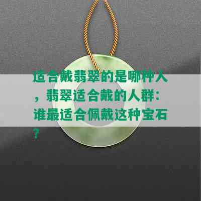 适合戴翡翠的是哪种人，翡翠适合戴的人群：谁最适合佩戴这种宝石？