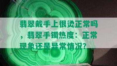 翡翠戴手上很烫正常吗，翡翠手镯热度：正常现象还是异常情况？