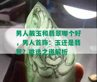 男人戴玉和翡翠哪个好，男人首饰：玉还是翡翠？挑选之道解析