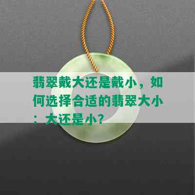 翡翠戴大还是戴小，如何选择合适的翡翠大小：大还是小？