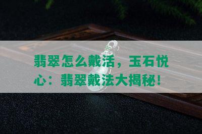 翡翠怎么戴活，玉石悦心：翡翠戴法大揭秘！