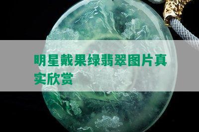 明星戴果绿翡翠图片真实欣赏