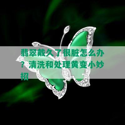 翡翠戴久了很脏怎么办？清洗和处理黄变小妙招