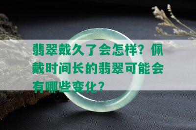 翡翠戴久了会怎样？佩戴时间长的翡翠可能会有哪些变化？