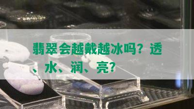 翡翠会越戴越冰吗？透、水、润、亮？