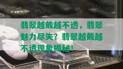 翡翠越戴越不透，翡翠魅力尽失？翡翠越戴越不透现象揭秘！