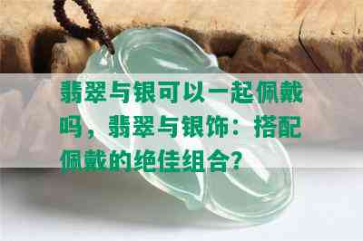 翡翠与银可以一起佩戴吗，翡翠与银饰：搭配佩戴的绝佳组合？