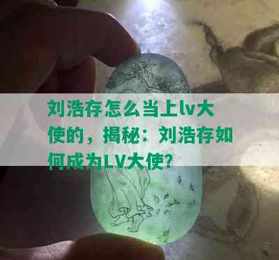 刘浩存怎么当上lv大使的，揭秘：刘浩存如何成为LV大使？