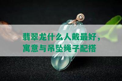 翡翠龙什么人戴更好，寓意与吊坠绳子配搭