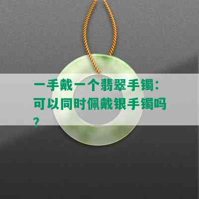 一手戴一个翡翠手镯：可以同时佩戴银手镯吗？