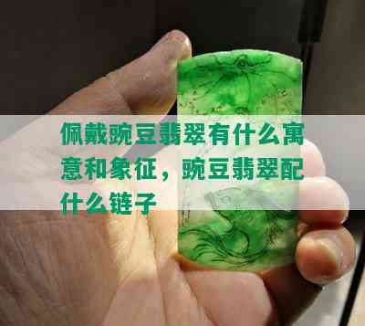 佩戴豌豆翡翠有什么寓意和象征，豌豆翡翠配什么链子