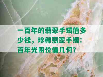 一百年的翡翠手镯值多少钱，珍稀翡翠手镯：百年光阴价值几何？