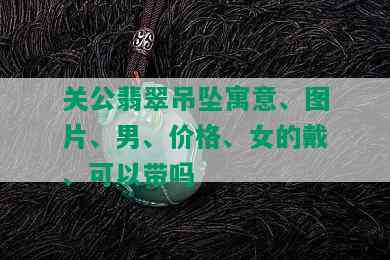 关公翡翠吊坠寓意、图片、男、价格、女的戴、可以带吗