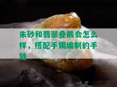 朱砂和翡翠叠戴会怎么样，搭配手镯编制的手链