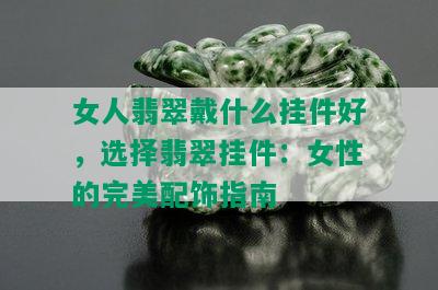 女人翡翠戴什么挂件好，选择翡翠挂件：女性的完美配饰指南