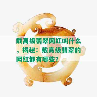 戴高级翡翠网红叫什么，揭秘：戴高级翡翠的网红都有哪些？