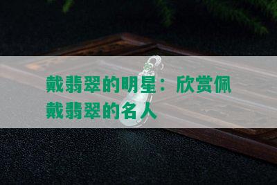 戴翡翠的明星：欣赏佩戴翡翠的名人