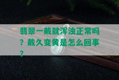 翡翠一戴就浑浊正常吗？戴久变黄是怎么回事？