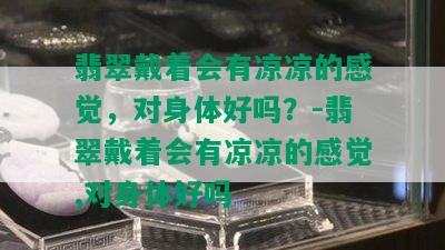 翡翠戴着会有凉凉的感觉，对身体好吗？-翡翠戴着会有凉凉的感觉,对身体好吗