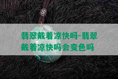 翡翠戴着凉快吗-翡翠戴着凉快吗会变色吗