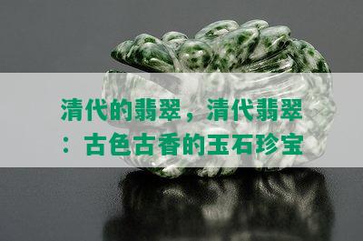 清代的翡翠，清代翡翠：古色古香的玉石珍宝