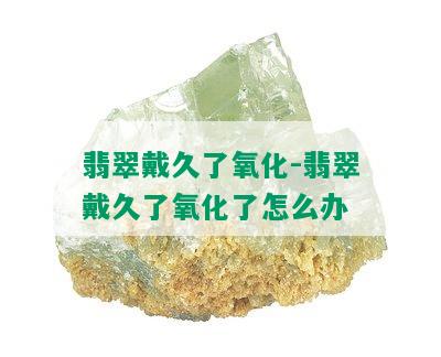 翡翠戴久了氧化-翡翠戴久了氧化了怎么办