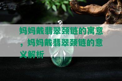 妈妈戴翡翠颈链的寓意，妈妈戴翡翠颈链的意义解析