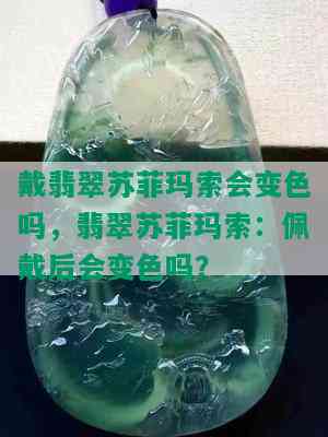 戴翡翠苏菲玛索会变色吗，翡翠苏菲玛索：佩戴后会变色吗？