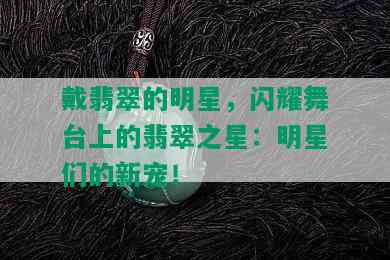 戴翡翠的明星，闪耀舞台上的翡翠之星：明星们的新宠！