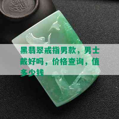 黑翡翠戒指男款，男士戴好吗，价格查询，值多少钱