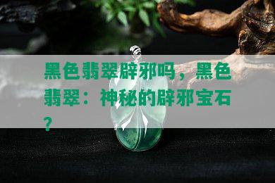 黑色翡翠辟邪吗，黑色翡翠：神秘的辟邪宝石？