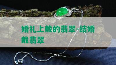 婚礼上戴的翡翠-结婚戴翡翠