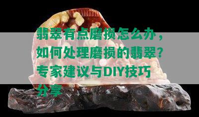 翡翠有点磨损怎么办，如何处理磨损的翡翠？专家建议与DIY技巧分享