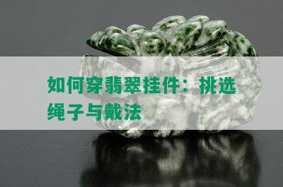 如何穿翡翠挂件：挑选绳子与戴法