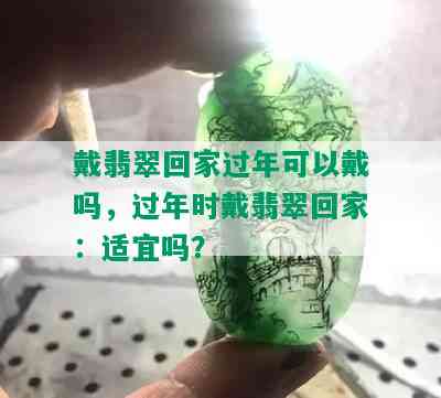 戴翡翠回家过年可以戴吗，过年时戴翡翠回家：适宜吗？