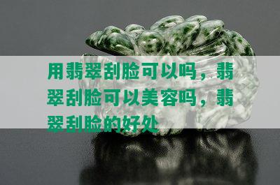 用翡翠刮脸可以吗，翡翠刮脸可以美容吗，翡翠刮脸的好处