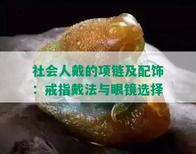 社会人戴的项链及配饰：戒指戴法与眼镜选择