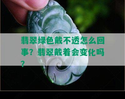 翡翠绿色戴不透怎么回事？翡翠戴着会变化吗？