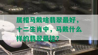 属相马戴啥翡翠更好，十二生肖中，马戴什么样的翡翠更佳？