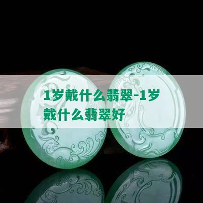 1岁戴什么翡翠-1岁戴什么翡翠好