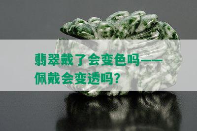 翡翠戴了会变色吗——佩戴会变透吗？