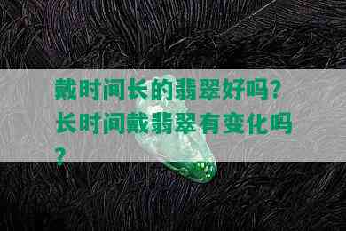 戴时间长的翡翠好吗？长时间戴翡翠有变化吗？